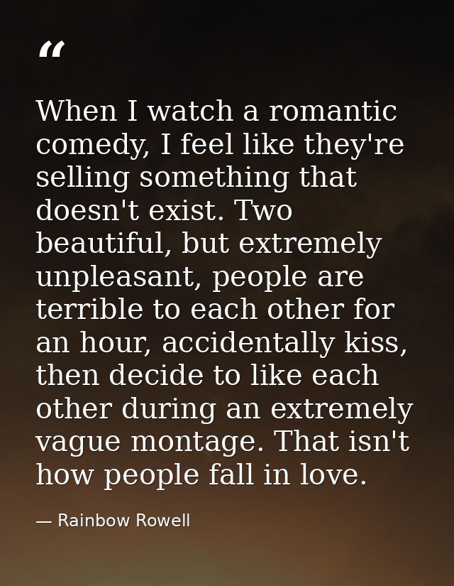 When I watch a romantic comedy, I feel like they're selling something that doesn't exist. Two beautiful, but extremely u — Rainbow Rowell