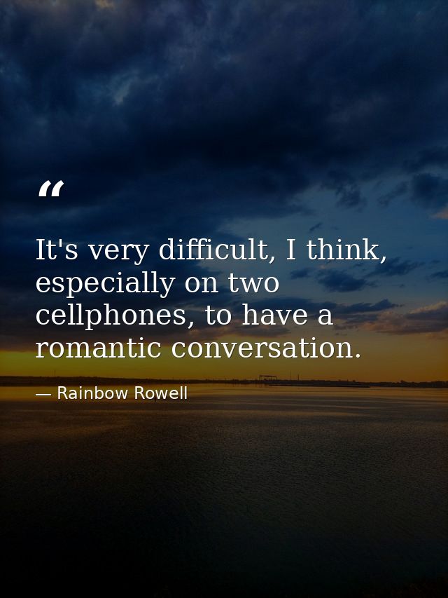 It's very difficult, I think, especially on two cellphones, to have a romantic conversation. — Rainbow Rowell