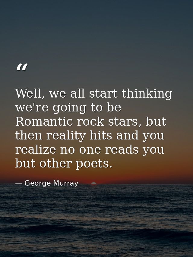 Well, we all start thinking we're going to be Romantic rock stars, but then reality hits and you realize no one reads yo — George Murray