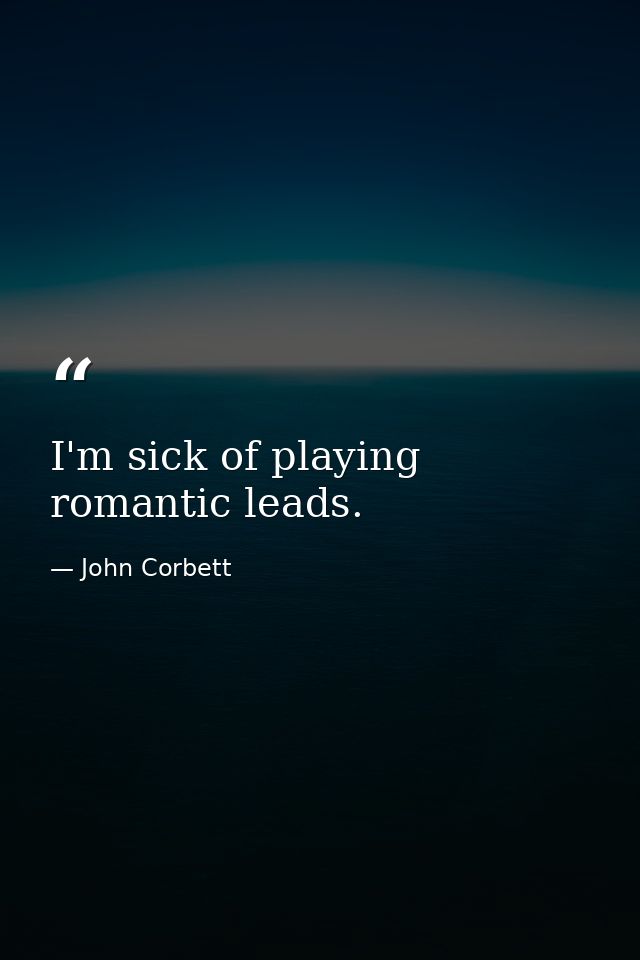 I'm sick of playing romantic leads. — John Corbett