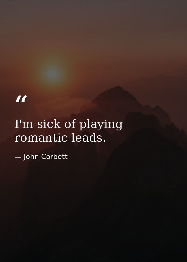 I'm sick of playing romantic leads. — John Corbett