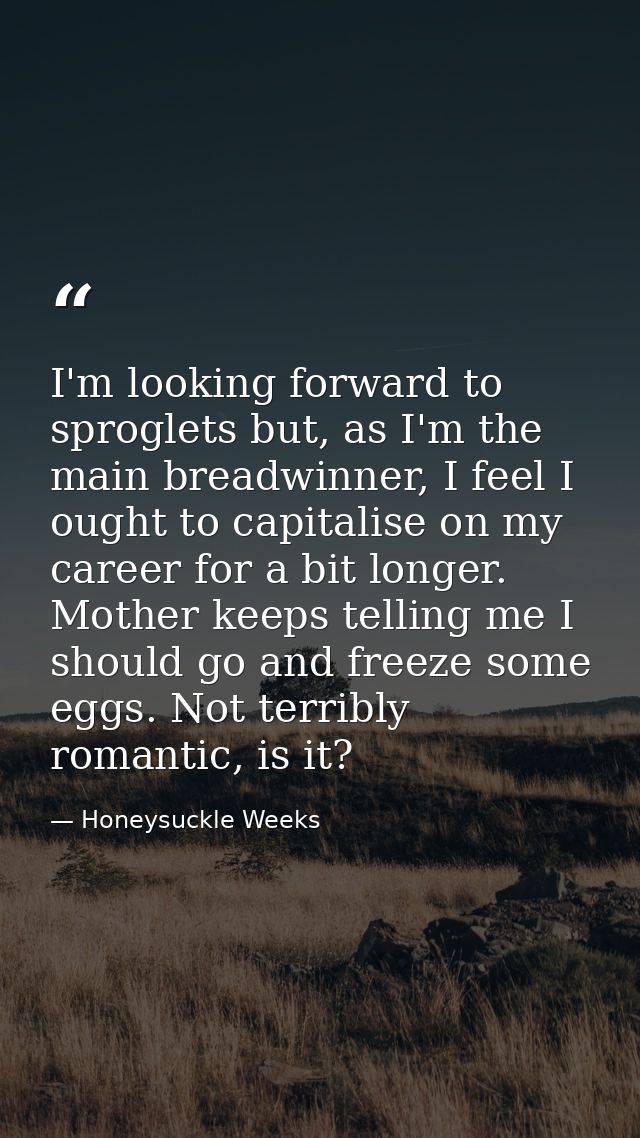 I'm looking forward to sproglets but, as I'm the main breadwinner, I feel I ought to capitalise on my career for a bit l — Honeysuckle Weeks