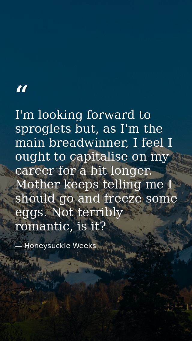 I'm looking forward to sproglets but, as I'm the main breadwinner, I feel I ought to capitalise on my career for a bit l — Honeysuckle Weeks