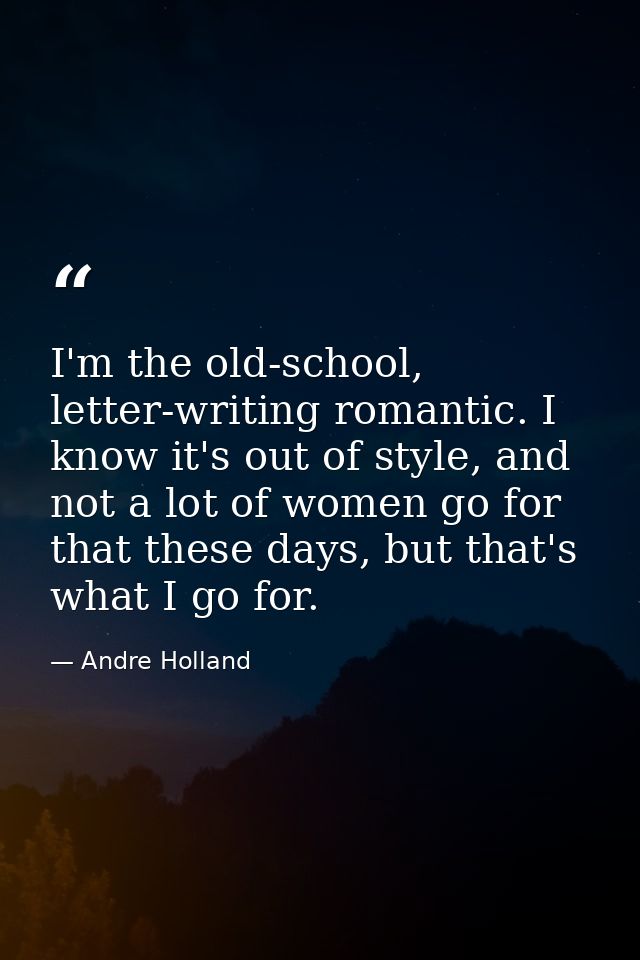 I'm the old-school, letter-writing romantic. I know it's out of style, and not a lot of women go for that these days, bu — Andre Holland