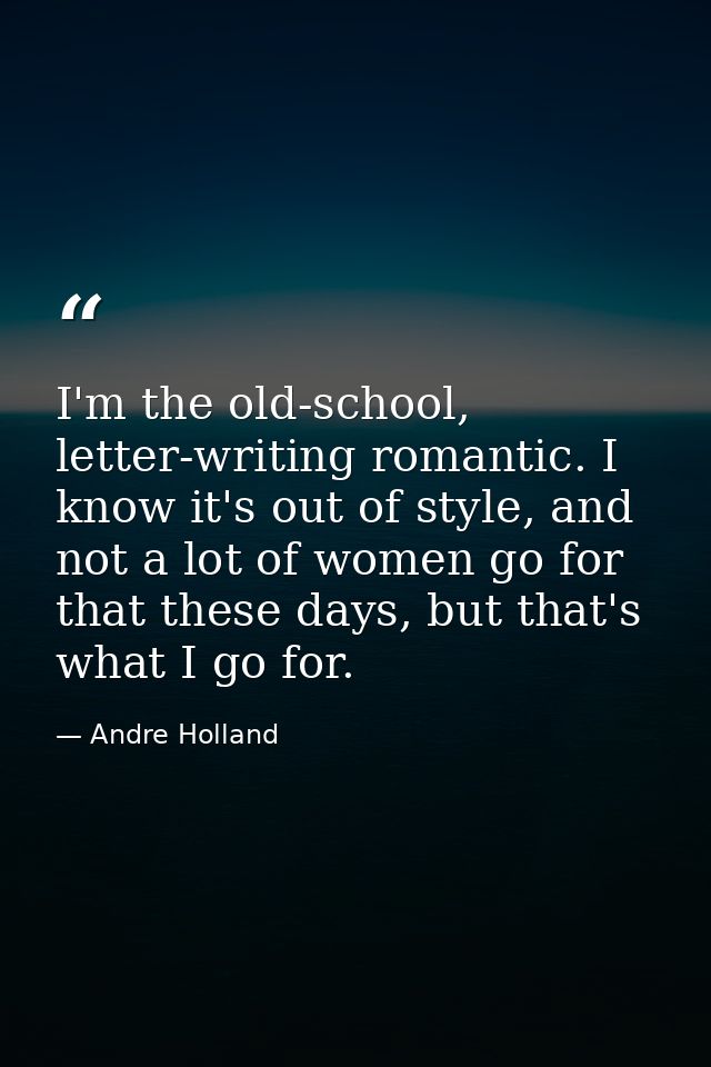 I'm the old-school, letter-writing romantic. I know it's out of style, and not a lot of women go for that these days, bu — Andre Holland
