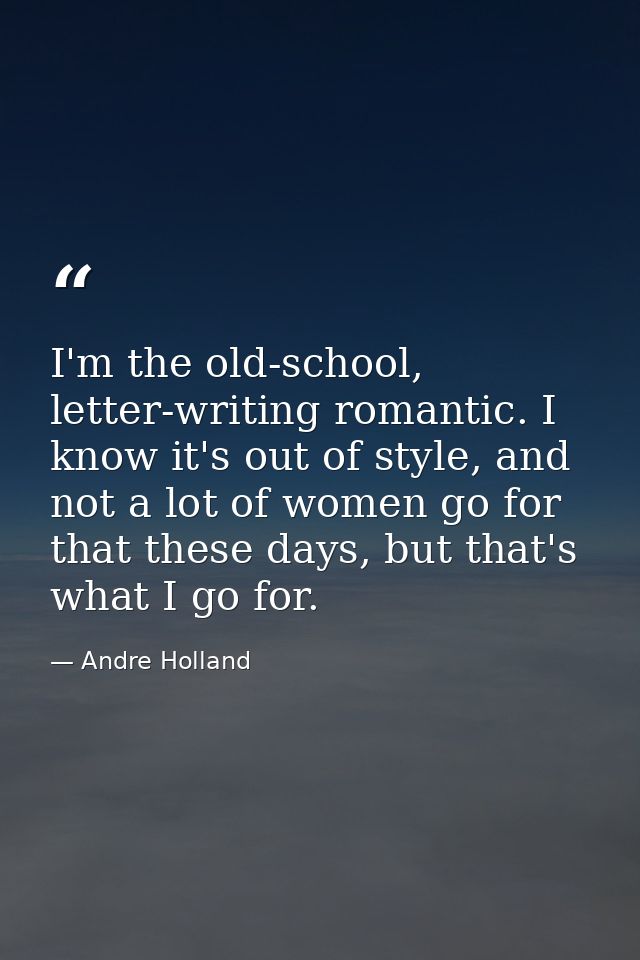 I'm the old-school, letter-writing romantic. I know it's out of style, and not a lot of women go for that these days, bu — Andre Holland