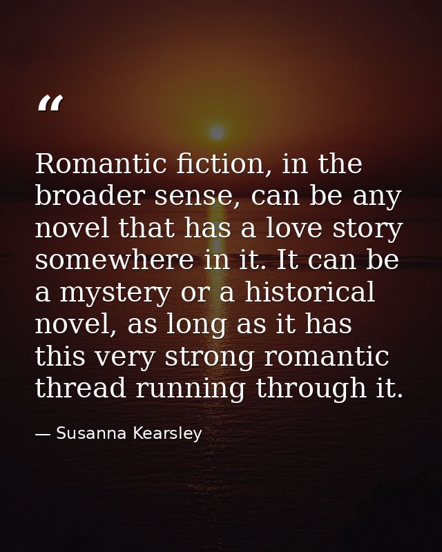 Romantic fiction, in the broader sense, can be any novel that has a love story somewhere in it. It can be a mystery or a — Susanna Kearsley