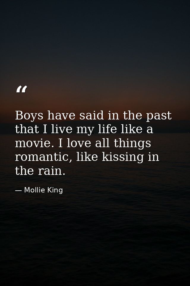 Boys have said in the past that I live my life like a movie. I love all things romantic, like kissing in the rain. — Mollie King