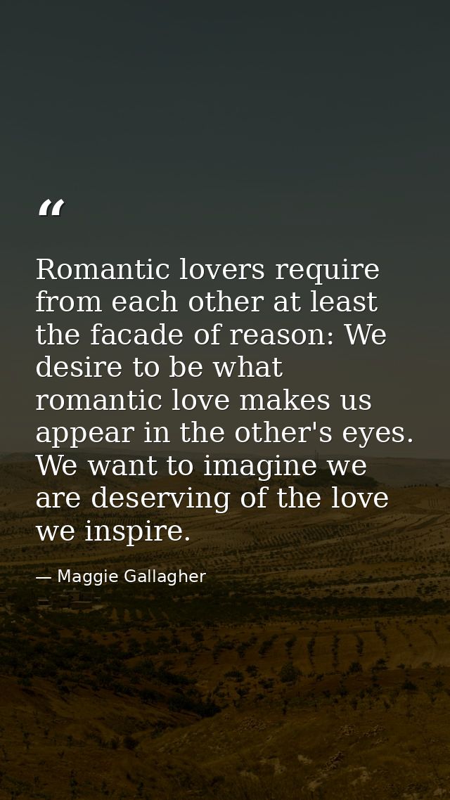 Romantic lovers require from each other at least the facade of reason: We desire to be what romantic love makes us appea — Maggie Gallagher