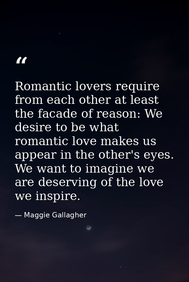 Romantic lovers require from each other at least the facade of reason: We desire to be what romantic love makes us appea — Maggie Gallagher
