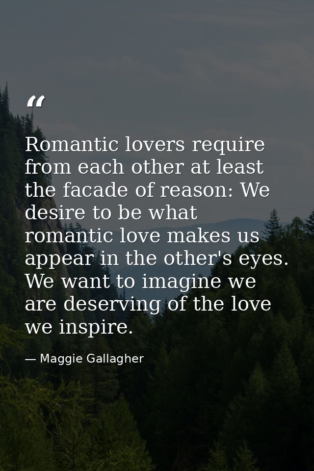 Romantic lovers require from each other at least the facade of reason: We desire to be what romantic love makes us appea — Maggie Gallagher