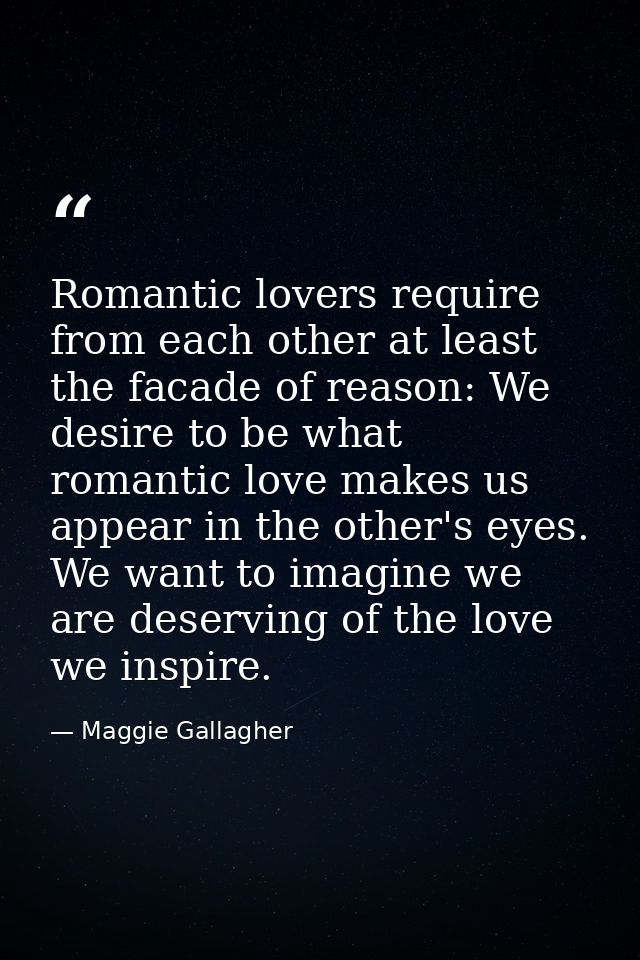 Romantic lovers require from each other at least the facade of reason: We desire to be what romantic love makes us appea — Maggie Gallagher