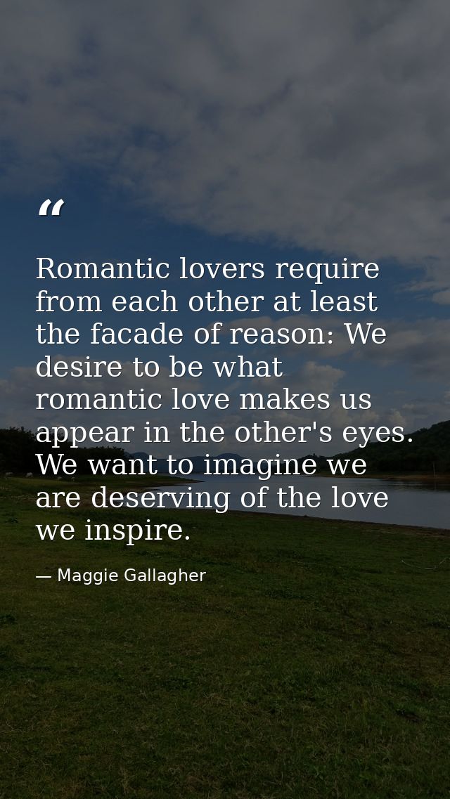 Romantic lovers require from each other at least the facade of reason: We desire to be what romantic love makes us appea — Maggie Gallagher