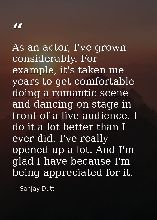 As an actor, I've grown considerably. For example, it's taken me years to get comfortable doing a romantic scene and dan — Sanjay Dutt