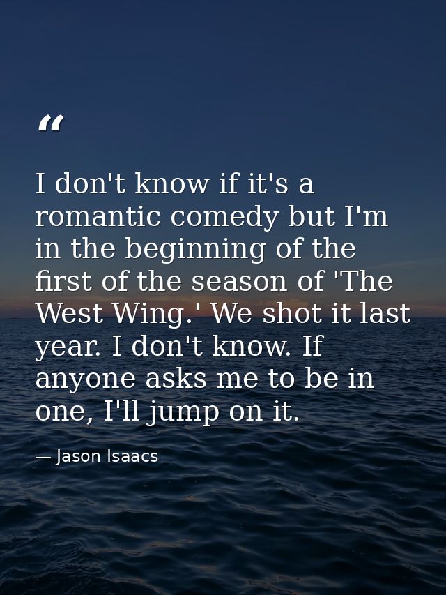 I don't know if it's a romantic comedy but I'm in the beginning of the first of the season of 'The West Wing.' We shot i — Jason Isaacs