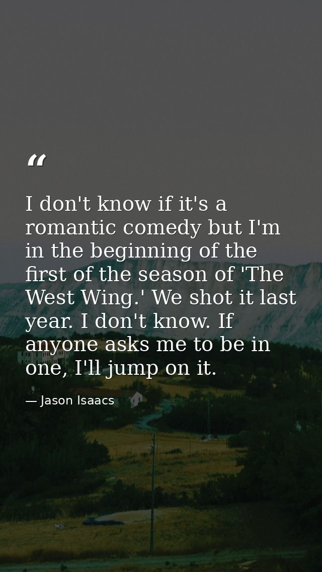I don't know if it's a romantic comedy but I'm in the beginning of the first of the season of 'The West Wing.' We shot i — Jason Isaacs
