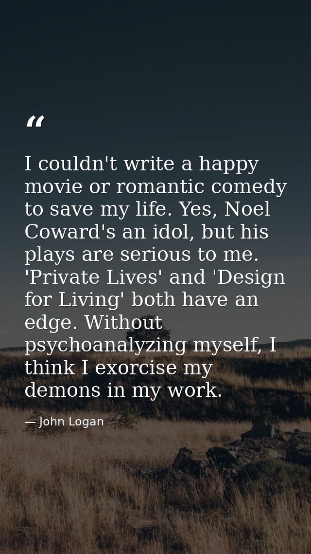 I couldn't write a happy movie or romantic comedy to save my life. Yes, Noel Coward's an idol, but his plays are serious — John Logan