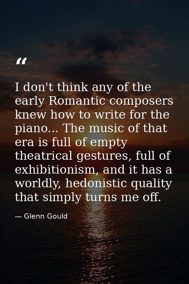 I don't think any of the early Romantic composers knew how to write for the piano... The music of that era is full of em — Glenn Gould