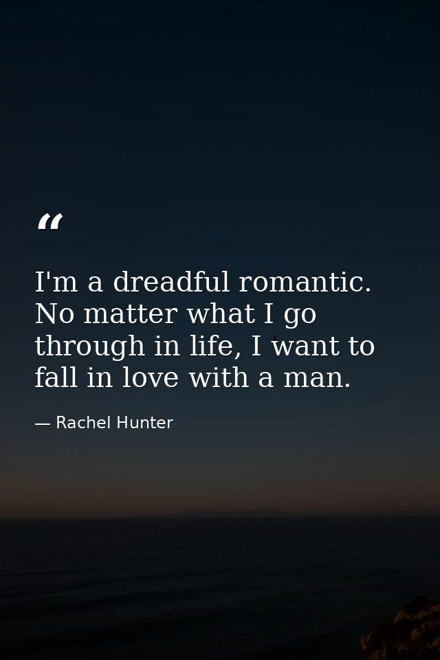 I'm a dreadful romantic. No matter what I go through in life, I want to fall in love with a man. — Rachel Hunter