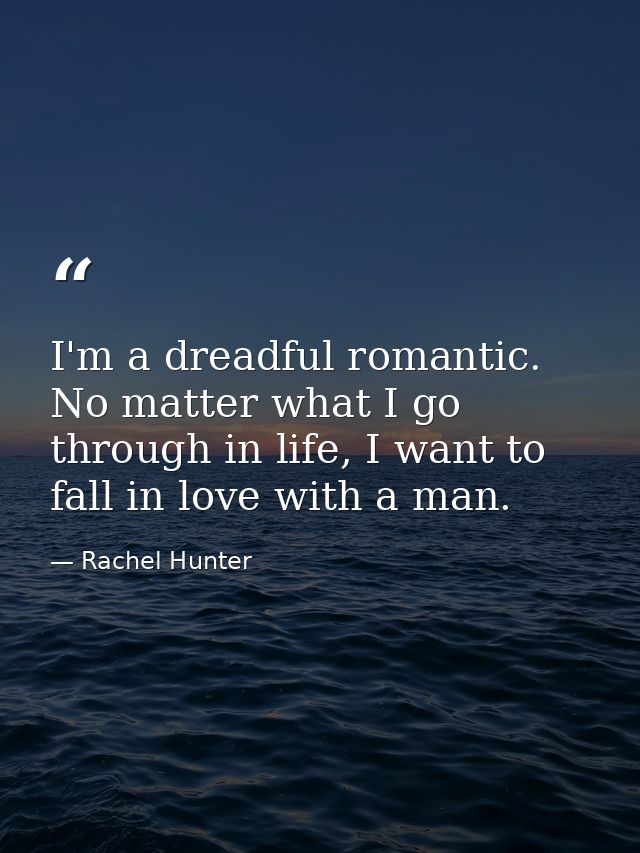 I'm a dreadful romantic. No matter what I go through in life, I want to fall in love with a man. — Rachel Hunter