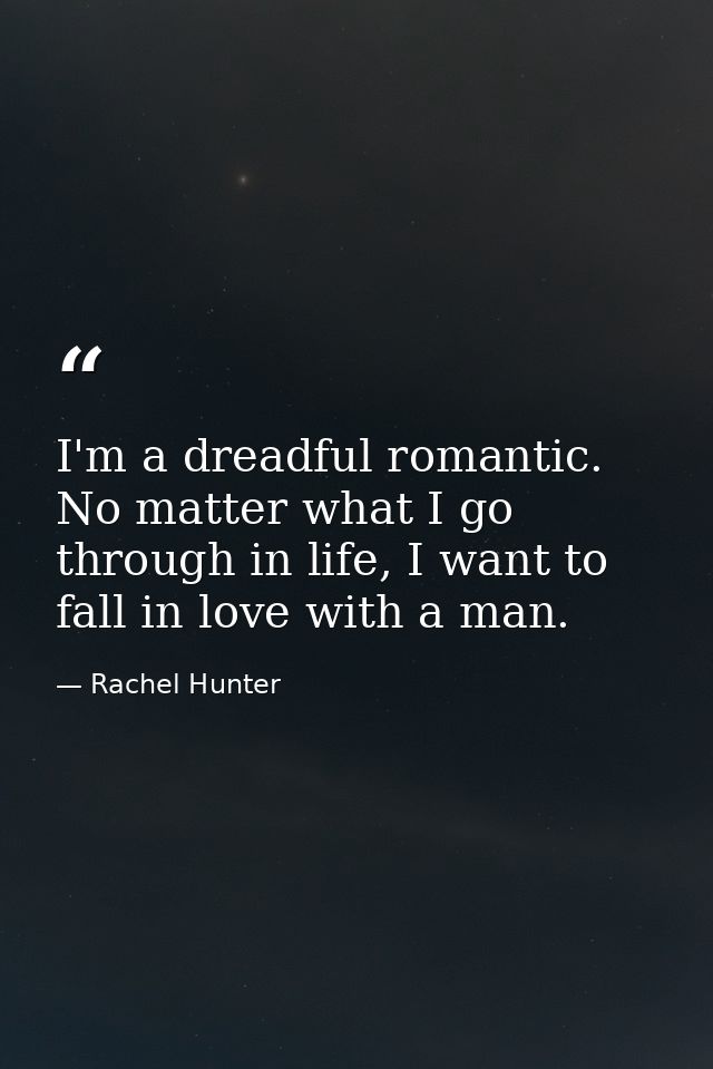 I'm a dreadful romantic. No matter what I go through in life, I want to fall in love with a man. — Rachel Hunter