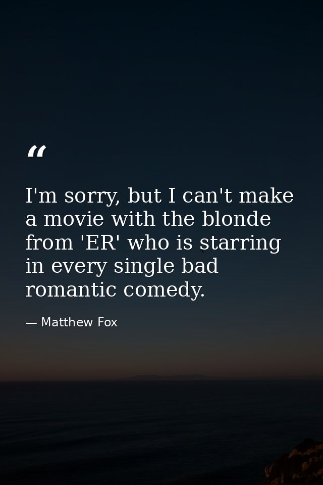 I'm sorry, but I can't make a movie with the blonde from 'ER' who is starring in every single bad romantic comedy. — Matthew Fox