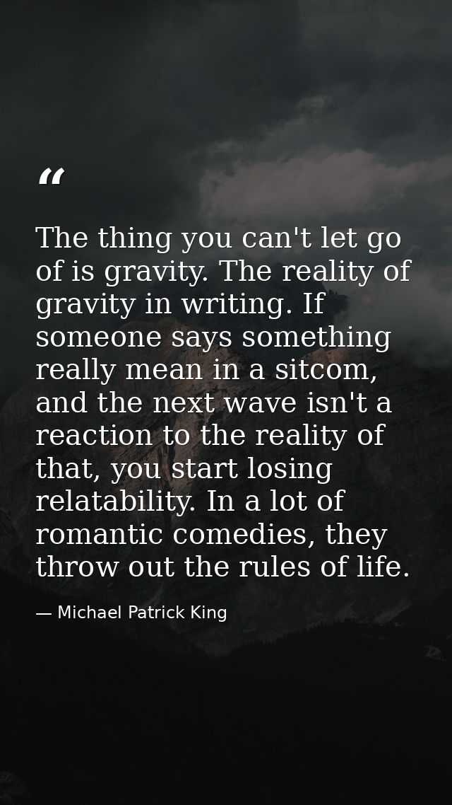 The thing you can't let go of is gravity. The reality of gravity in writing. If someone says something really mean in a  — Michael Patrick King
