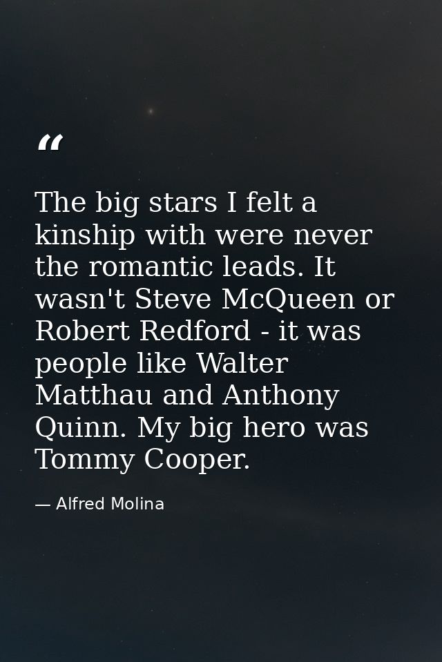 The big stars I felt a kinship with were never the romantic leads. It wasn't Steve McQueen or Robert Redford - it was pe — Alfred Molina