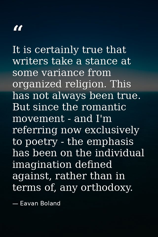 It is certainly true that writers take a stance at some variance from organized religion. This has not always been true. — Eavan Boland