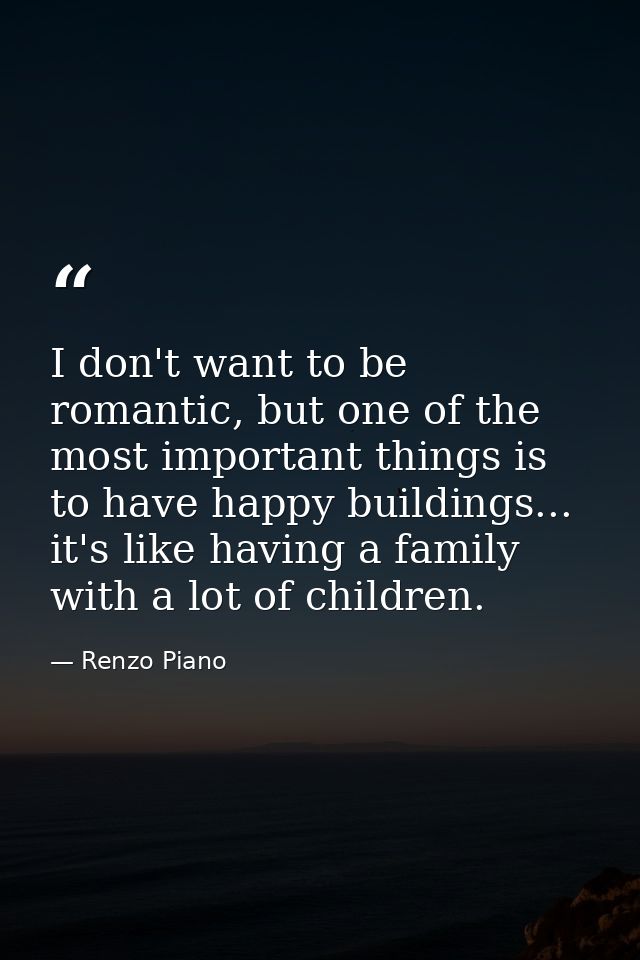 I don't want to be romantic, but one of the most important things is to have happy buildings... it's like having a famil — Renzo Piano
