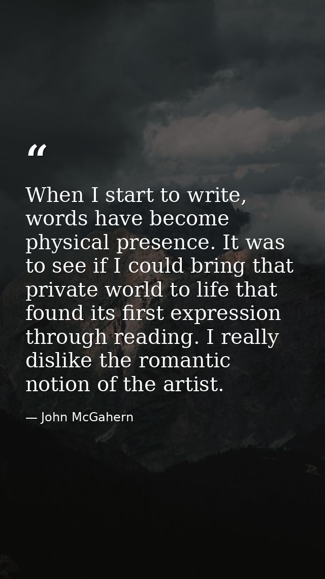 When I start to write, words have become physical presence. It was to see if I could bring that private world to life th — John McGahern