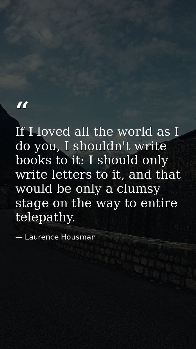 If I loved all the world as I do you, I shouldn't write books to it: I should only write letters to it, and that would b — Laurence Housman