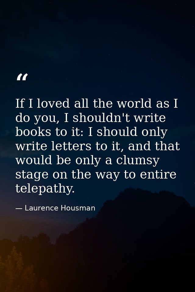 If I loved all the world as I do you, I shouldn't write books to it: I should only write letters to it, and that would b — Laurence Housman