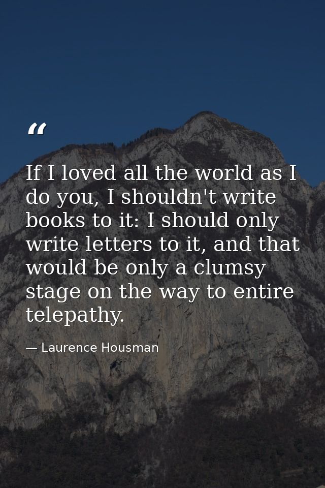 If I loved all the world as I do you, I shouldn't write books to it: I should only write letters to it, and that would b — Laurence Housman