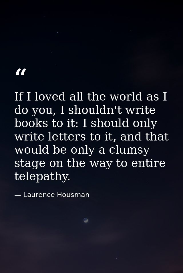 If I loved all the world as I do you, I shouldn't write books to it: I should only write letters to it, and that would b — Laurence Housman
