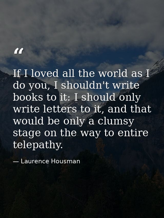 If I loved all the world as I do you, I shouldn't write books to it: I should only write letters to it, and that would b — Laurence Housman