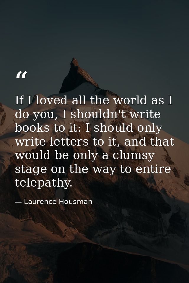 If I loved all the world as I do you, I shouldn't write books to it: I should only write letters to it, and that would b — Laurence Housman