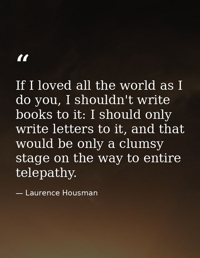 If I loved all the world as I do you, I shouldn't write books to it: I should only write letters to it, and that would b — Laurence Housman