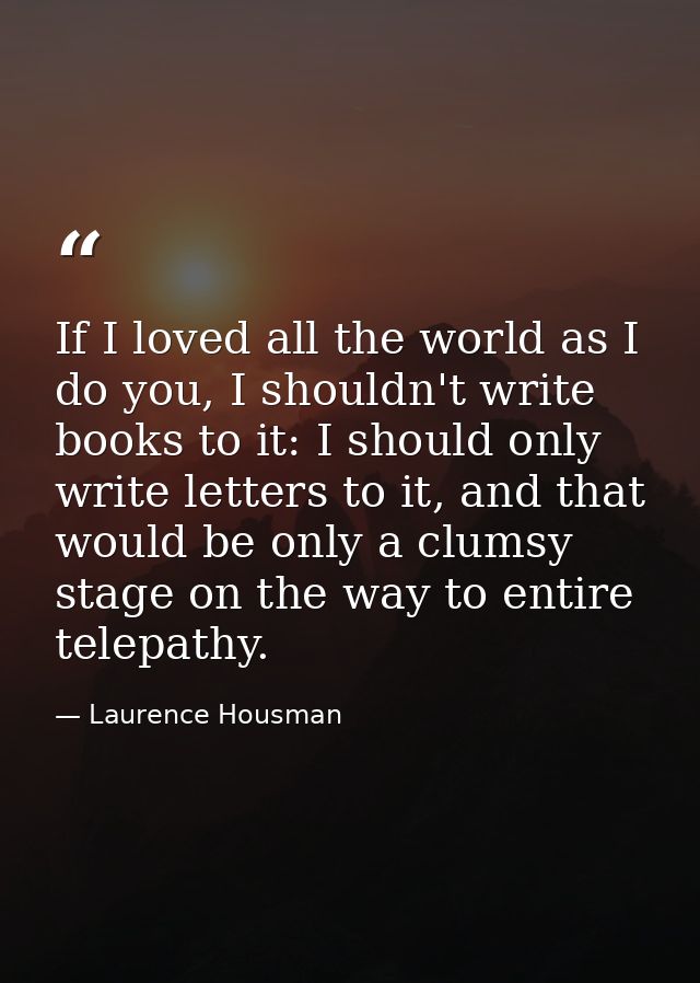 If I loved all the world as I do you, I shouldn't write books to it: I should only write letters to it, and that would b — Laurence Housman
