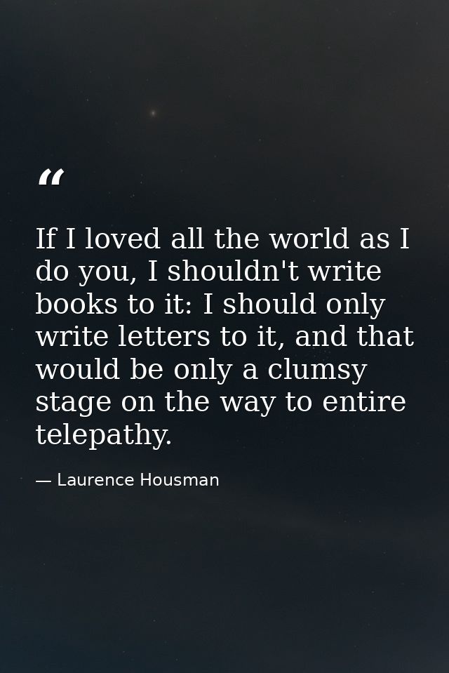If I loved all the world as I do you, I shouldn't write books to it: I should only write letters to it, and that would b — Laurence Housman