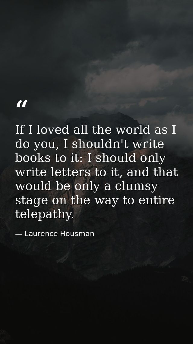 If I loved all the world as I do you, I shouldn't write books to it: I should only write letters to it, and that would b — Laurence Housman