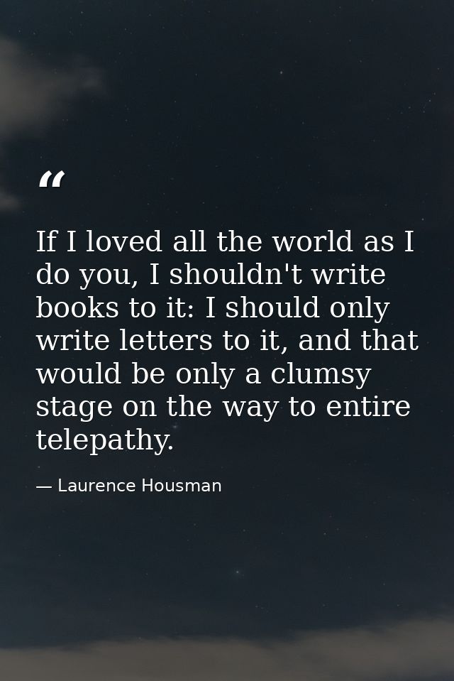 If I loved all the world as I do you, I shouldn't write books to it: I should only write letters to it, and that would b — Laurence Housman