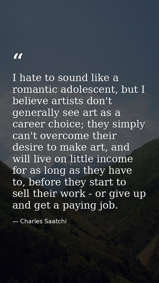 I hate to sound like a romantic adolescent, but I believe artists don't generally see art as a career choice; they simpl — Charles Saatchi