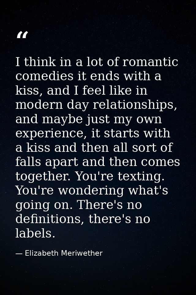 I think in a lot of romantic comedies it ends with a kiss, and I feel like in modern day relationships, and maybe just m — Elizabeth Meriwether