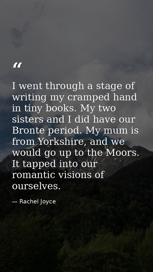 I went through a stage of writing my cramped hand in tiny books. My two sisters and I did have our Bronte period. My mum — Rachel Joyce