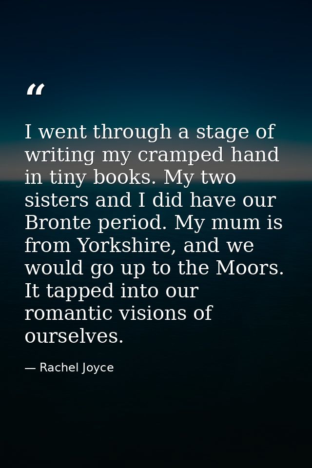 I went through a stage of writing my cramped hand in tiny books. My two sisters and I did have our Bronte period. My mum — Rachel Joyce
