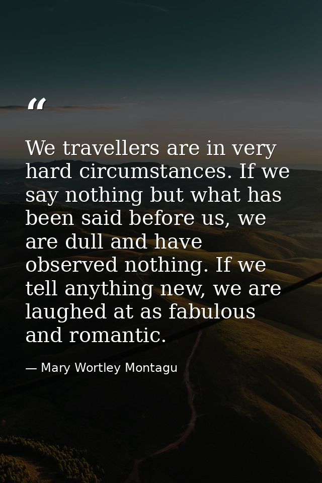 We travellers are in very hard circumstances. If we say nothing but what has been said before us, we are dull and have o — Mary Wortley Montagu