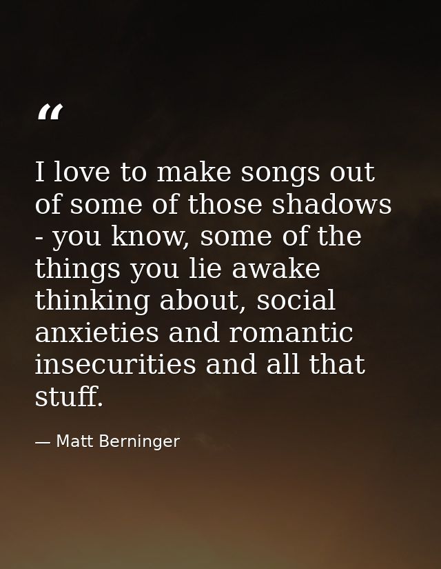 I love to make songs out of some of those shadows - you know, some of the things you lie awake thinking about, social an — Matt Berninger