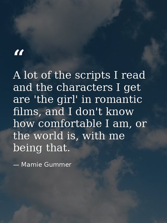 A lot of the scripts I read and the characters I get are 'the girl' in romantic films, and I don't know how comfortable  — Mamie Gummer