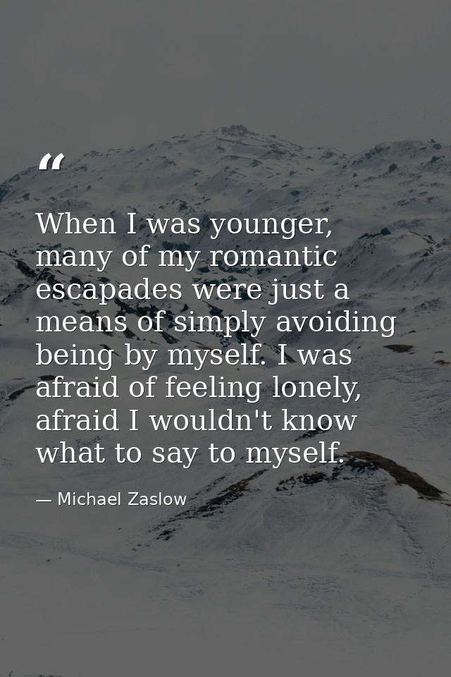 When I was younger, many of my romantic escapades were just a means of simply avoiding being by myself. I was afraid of  — Michael Zaslow